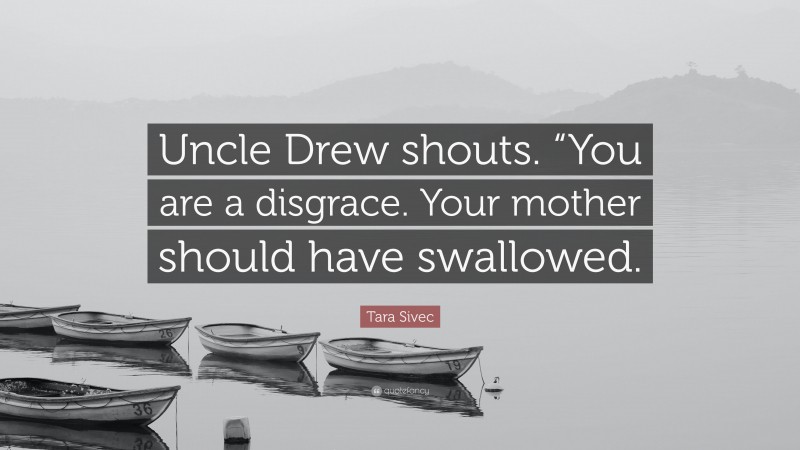 Tara Sivec Quote: “Uncle Drew shouts. “You are a disgrace. Your mother should have swallowed.”