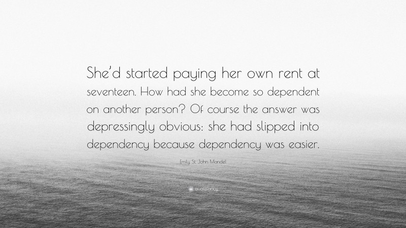 Emily St. John Mandel Quote: “She’d started paying her own rent at seventeen. How had she become so dependent on another person? Of course the answer was depressingly obvious: she had slipped into dependency because dependency was easier.”