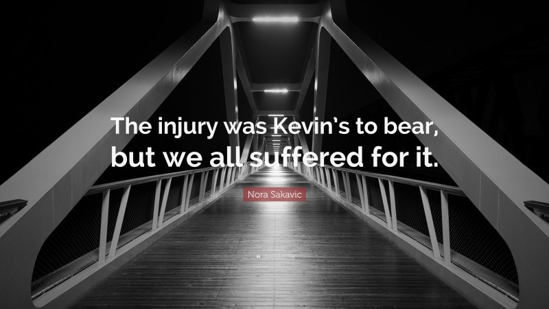 Nora Sakavic Quote: “The injury was Kevin’s to bear, but we all suffered for it.”