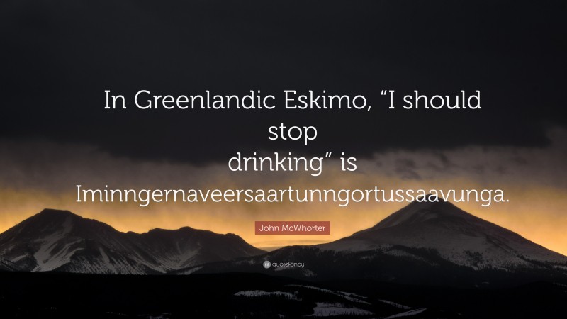 John McWhorter Quote: “In Greenlandic Eskimo, “I should stop drinking” is Iminngernaveersaartunngortussaavunga.”