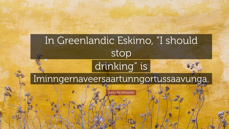 John McWhorter Quote: “In Greenlandic Eskimo, “I should stop drinking” is Iminngernaveersaartunngortussaavunga.”