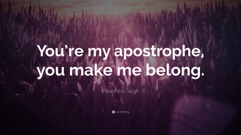 Akanksha Singh Quote: “You’re my apostrophe, you make me belong.”