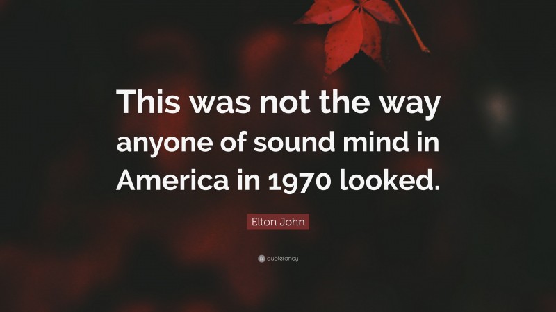 Elton John Quote: “This was not the way anyone of sound mind in America in 1970 looked.”