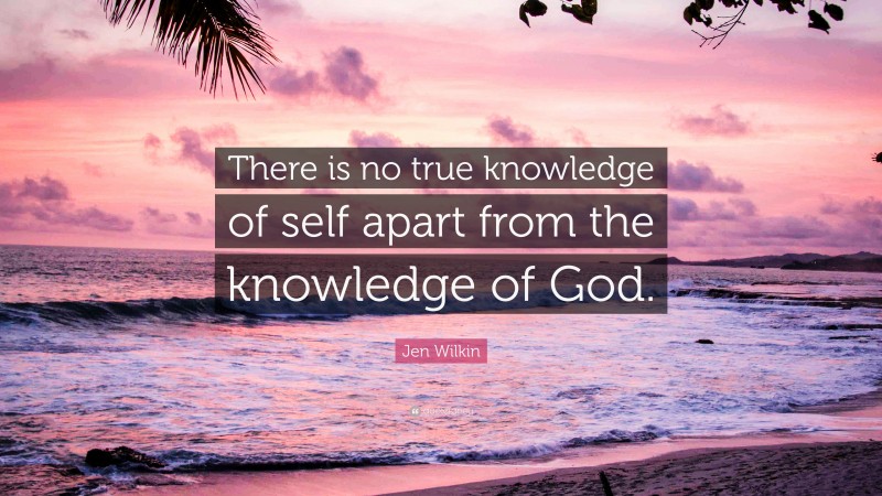 Jen Wilkin Quote: “There is no true knowledge of self apart from the knowledge of God.”