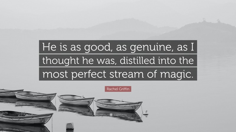 Rachel Griffin Quote: “He is as good, as genuine, as I thought he was, distilled into the most perfect stream of magic.”