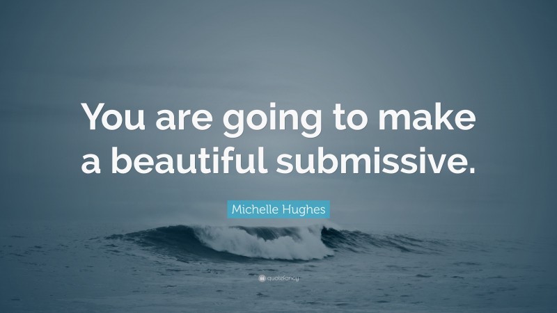 Michelle Hughes Quote: “You are going to make a beautiful submissive.”