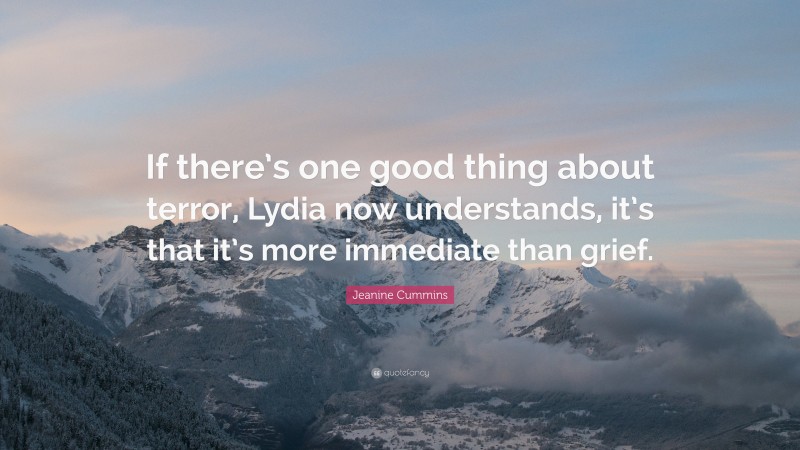 Jeanine Cummins Quote: “If there’s one good thing about terror, Lydia now understands, it’s that it’s more immediate than grief.”