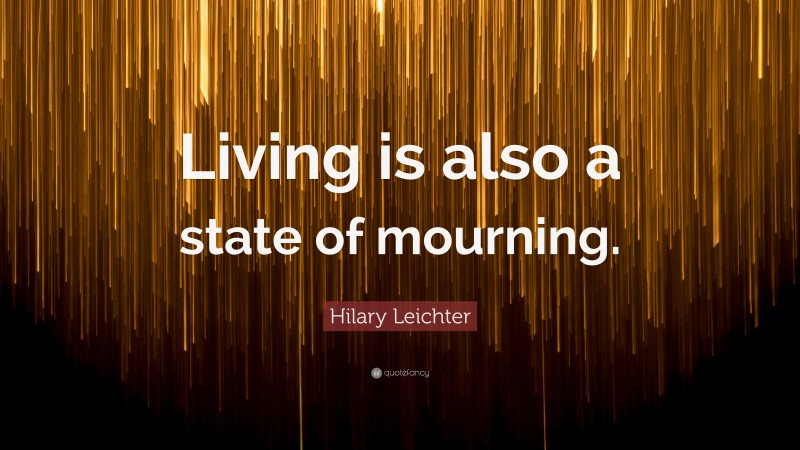 Hilary Leichter Quote: “Living is also a state of mourning.”