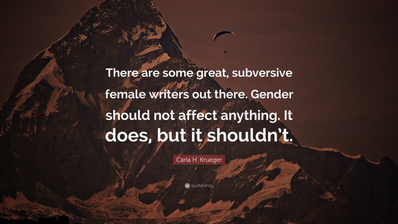 Carla H. Krueger Quote: “There are some great, subversive female writers out there. Gender should not affect anything. It does, but it shouldn’t.”