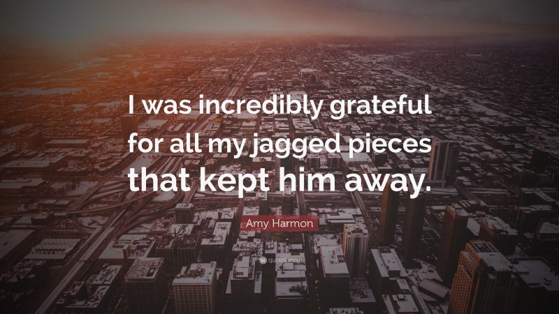 Amy Harmon Quote: “I was incredibly grateful for all my jagged pieces that kept him away.”