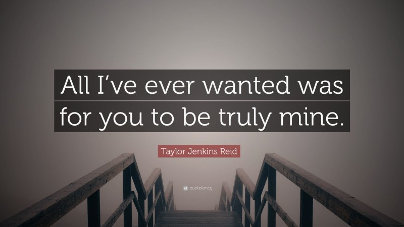 Taylor Jenkins Reid Quote: “All I’ve ever wanted was for you to be truly mine.”