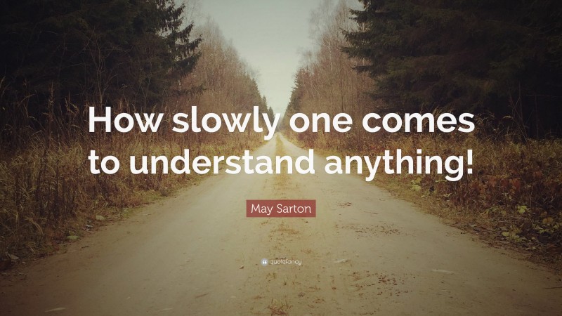 May Sarton Quote: “How slowly one comes to understand anything!”