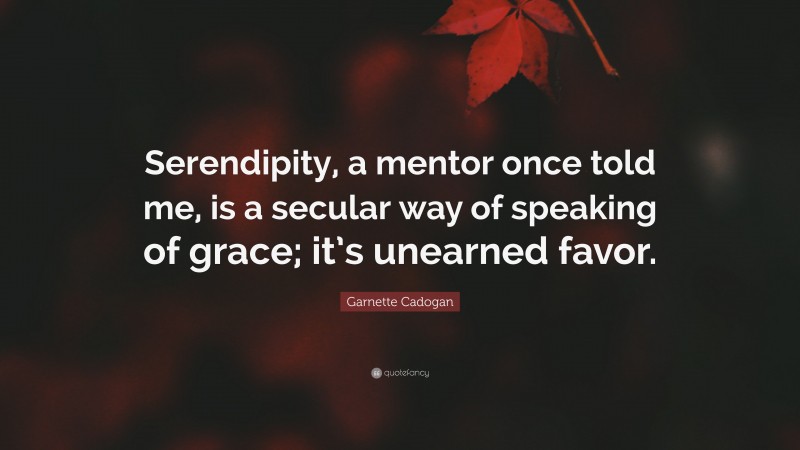 Garnette Cadogan Quote: “Serendipity, a mentor once told me, is a secular way of speaking of grace; it’s unearned favor.”