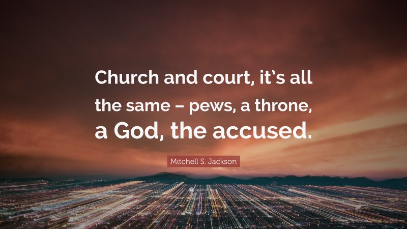 Mitchell S. Jackson Quote: “Church and court, it’s all the same – pews, a throne, a God, the accused.”