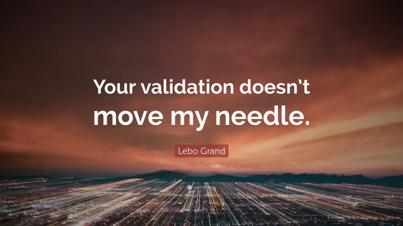 Lebo Grand Quote: “Your validation doesn’t move my needle.”