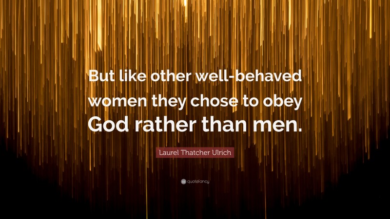 Laurel Thatcher Ulrich Quote: “But like other well-behaved women they chose to obey God rather than men.”