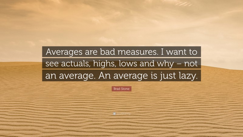 Brad Stone Quote: “Averages are bad measures. I want to see actuals, highs, lows and why – not an average. An average is just lazy.”