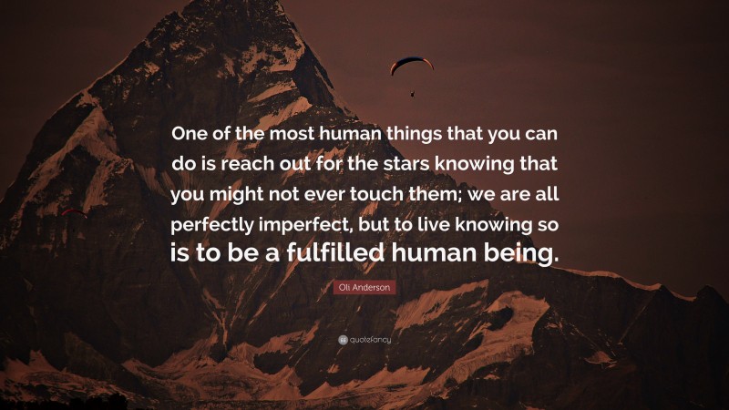 Oli Anderson Quote: “One of the most human things that you can do is reach out for the stars knowing that you might not ever touch them; we are all perfectly imperfect, but to live knowing so is to be a fulfilled human being.”