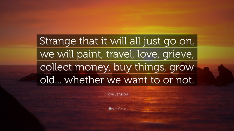 Tove Jansson Quote: “Strange that it will all just go on, we will paint, travel, love, grieve, collect money, buy things, grow old... whether we want to or not.”