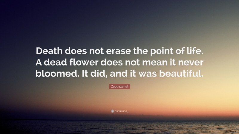 Zeppazariel Quote: “Death does not erase the point of life. A dead flower does not mean it never bloomed. It did, and it was beautiful.”