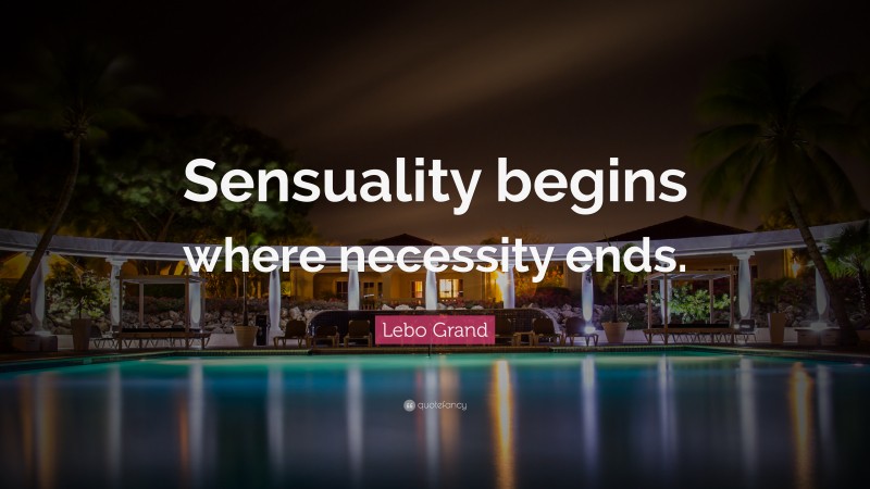 Lebo Grand Quote: “Sensuality begins where necessity ends.”