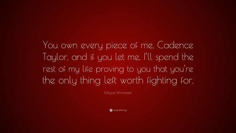 Melyssa Winchester Quote: “You own every piece of me, Cadence Taylor, and if you let me, I’ll spend the rest of my life proving to you that you’re the only thing left worth fighting for.”