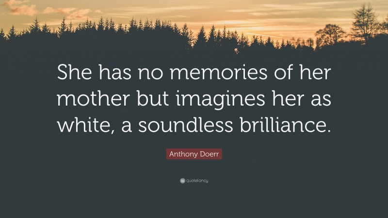 Anthony Doerr Quote: “She has no memories of her mother but imagines her as white, a soundless brilliance.”