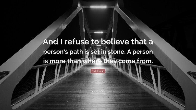 T.J. Klune Quote: “And I refuse to believe that a person’s path is set in stone. A person is more than where they come from.”