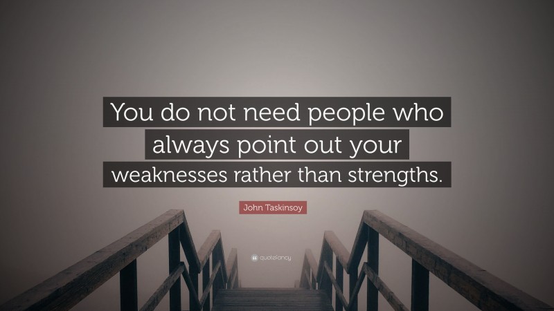 John Taskinsoy Quote: “You do not need people who always point out your weaknesses rather than strengths.”