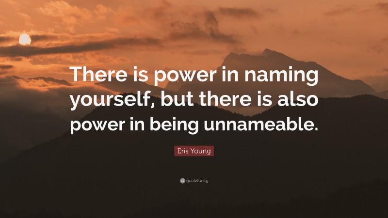 Eris Young Quote: “There is power in naming yourself, but there is also power in being unnameable.”
