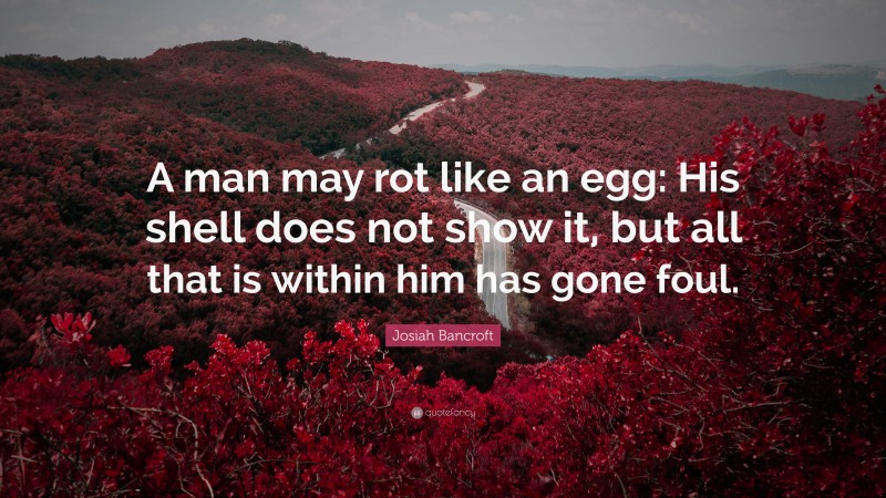 Josiah Bancroft Quote: “A man may rot like an egg: His shell does not show it, but all that is within him has gone foul.”
