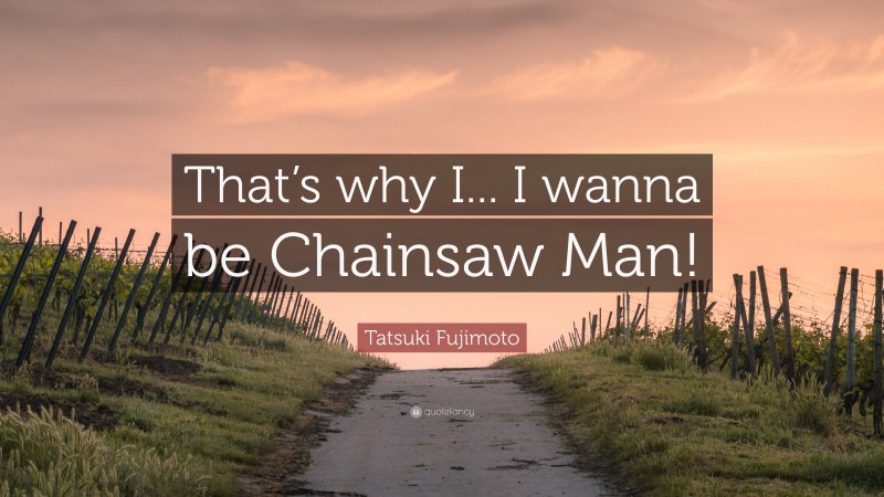 Tatsuki Fujimoto Quote: “That’s why I... I wanna be Chainsaw Man!”