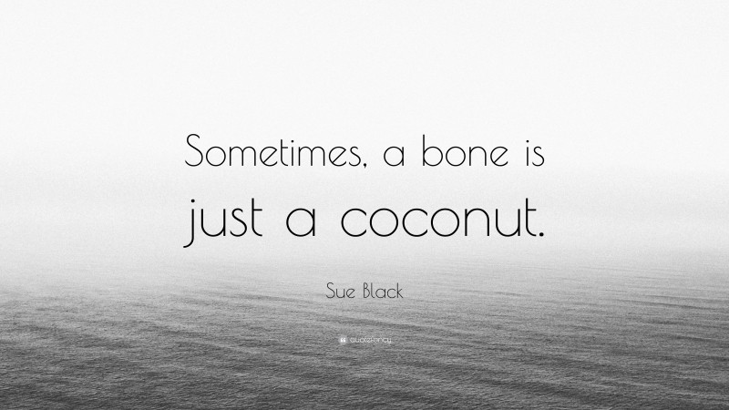 Sue Black Quote: “Sometimes, a bone is just a coconut.”