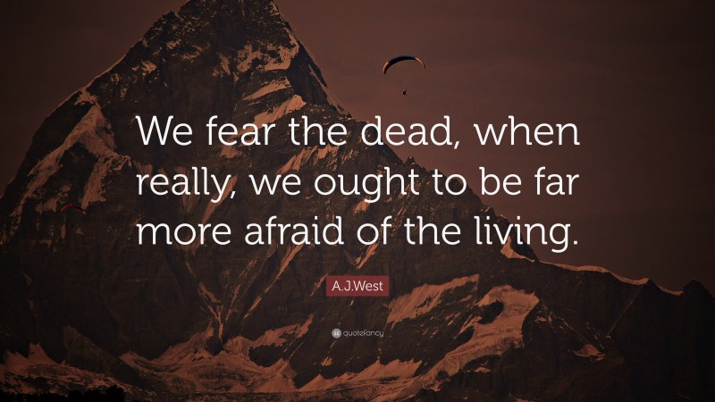 A.J.West Quote: “We fear the dead, when really, we ought to be far more afraid of the living.”