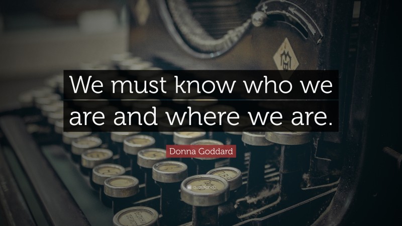 Donna Goddard Quote: “We must know who we are and where we are.”