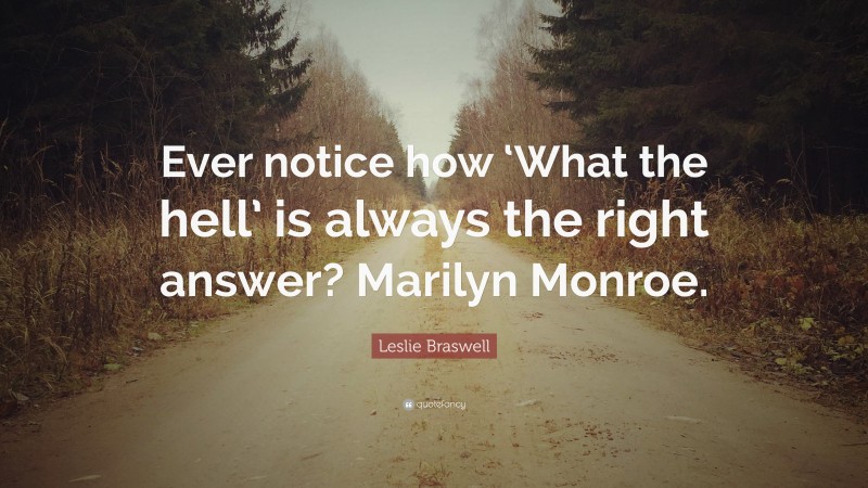 Leslie Braswell Quote: “Ever notice how ‘What the hell’ is always the right answer? Marilyn Monroe.”