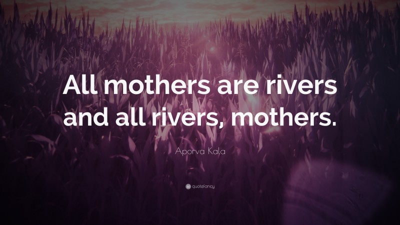 Aporva Kala Quote: “All mothers are rivers and all rivers, mothers.”