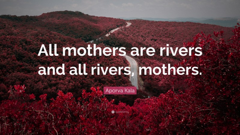 Aporva Kala Quote: “All mothers are rivers and all rivers, mothers.”