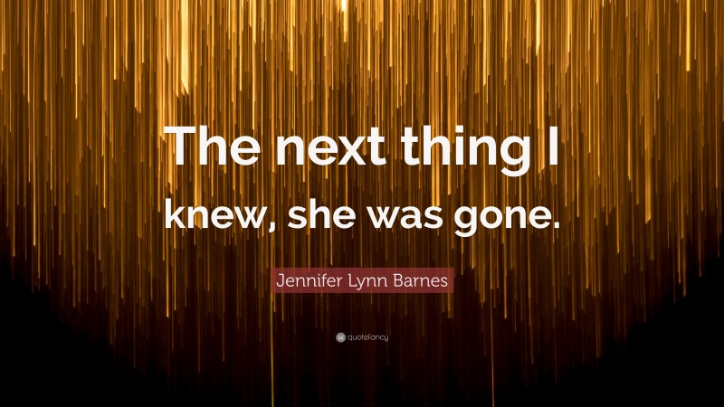 Jennifer Lynn Barnes Quote: “The next thing I knew, she was gone.”
