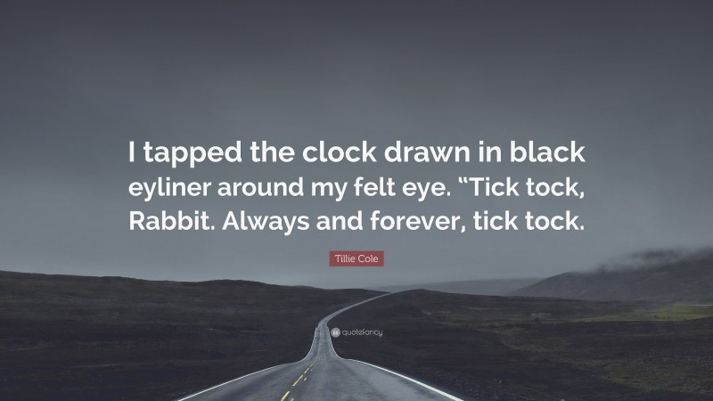 Tillie Cole Quote: “I tapped the clock drawn in black eyliner around my felt eye. “Tick tock, Rabbit. Always and forever, tick tock.”