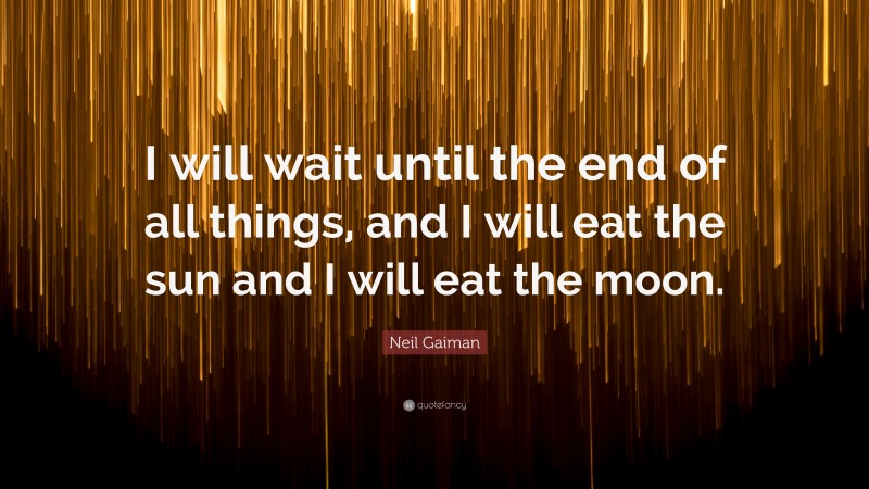 Neil Gaiman Quote: “I will wait until the end of all things, and I will eat the sun and I will eat the moon.”