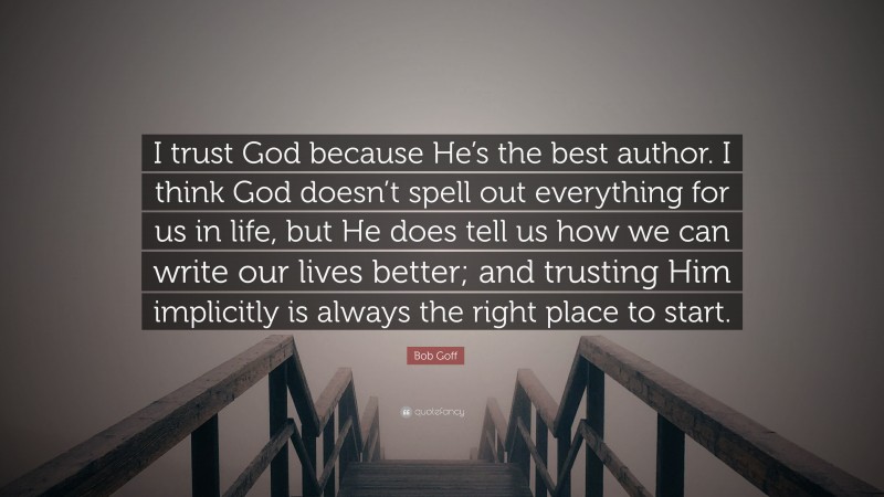 Bob Goff Quote: “I trust God because He’s the best author. I think God doesn’t spell out everything for us in life, but He does tell us how we can write our lives better; and trusting Him implicitly is always the right place to start.”