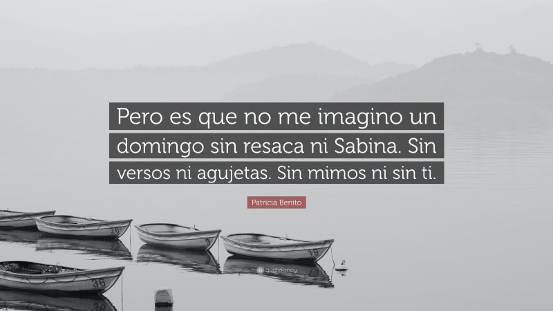 Patricia Benito Quote: “Pero es que no me imagino un domingo sin resaca ni Sabina. Sin versos ni agujetas. Sin mimos ni sin ti.”