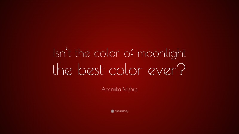 Anamika Mishra Quote: “Isn’t the color of moonlight the best color ever?”