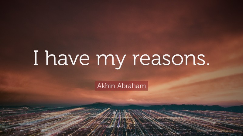 Akhin Abraham Quote: “I have my reasons.”