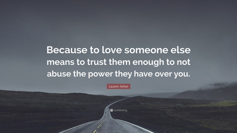 Lauren Asher Quote: “Because to love someone else means to trust them enough to not abuse the power they have over you.”