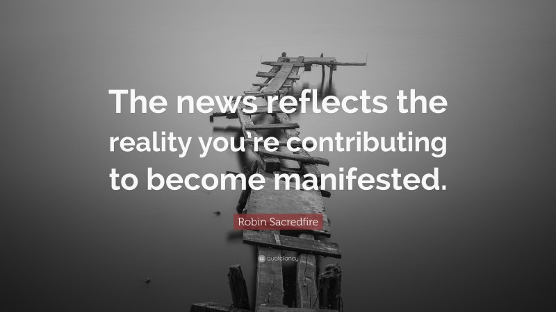 Robin Sacredfire Quote: “The news reflects the reality you’re contributing to become manifested.”
