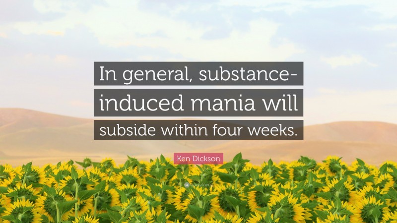 Ken Dickson Quote: “In general, substance-induced mania will subside within four weeks.”