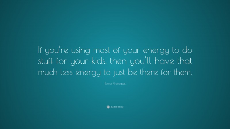 Roma Khetarpal Quote: “If you’re using most of your energy to do stuff for your kids, then you’ll have that much less energy to just be there for them.”