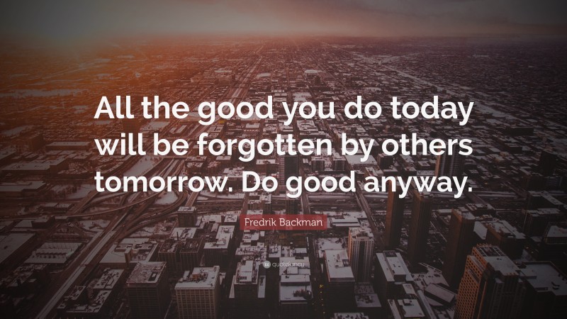 Fredrik Backman Quote: “All the good you do today will be forgotten by others tomorrow. Do good anyway.”